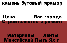 камень бутовый мрамор › Цена ­ 1 200 - Все города Строительство и ремонт » Материалы   . Ханты-Мансийский,Пыть-Ях г.